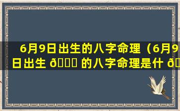 6月9日出生的八字命理（6月9日出生 🐟 的八字命理是什 🍀 么）